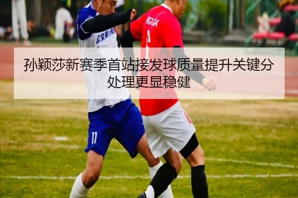 孙颖莎新赛季首站接发球质量提升关键分处理更显稳健