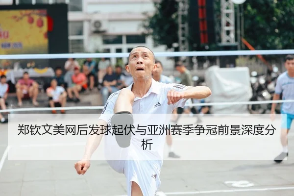 郑钦文美网后发球起伏与亚洲赛季争冠前景深度分析